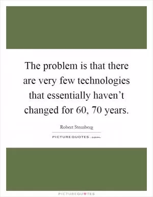 The problem is that there are very few technologies that essentially haven’t changed for 60, 70 years Picture Quote #1