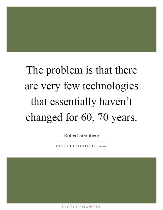 The problem is that there are very few technologies that essentially haven't changed for 60, 70 years Picture Quote #1
