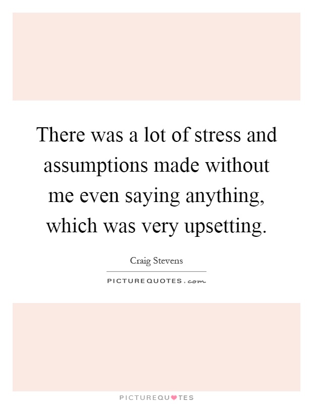 There was a lot of stress and assumptions made without me even saying anything, which was very upsetting Picture Quote #1