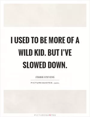 I used to be more of a wild kid. But I’ve slowed down Picture Quote #1