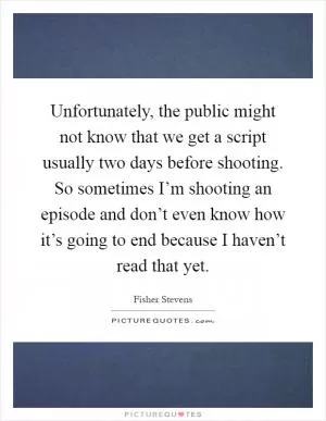 Unfortunately, the public might not know that we get a script usually two days before shooting. So sometimes I’m shooting an episode and don’t even know how it’s going to end because I haven’t read that yet Picture Quote #1