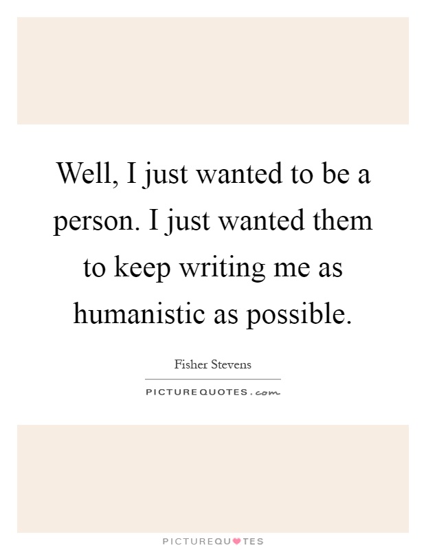 Well, I just wanted to be a person. I just wanted them to keep writing me as humanistic as possible Picture Quote #1