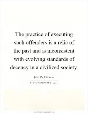 The practice of executing such offenders is a relic of the past and is inconsistent with evolving standards of decency in a civilized society Picture Quote #1