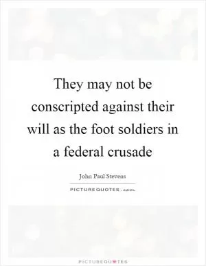 They may not be conscripted against their will as the foot soldiers in a federal crusade Picture Quote #1