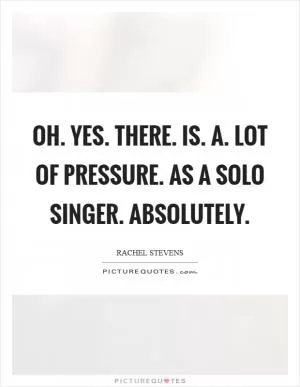 Oh. Yes. There. Is. A. Lot of pressure. As a solo singer. Absolutely Picture Quote #1