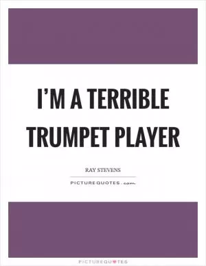 I’m a terrible trumpet player Picture Quote #1