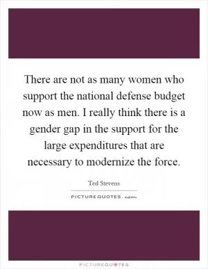 There are not as many women who support the national defense budget now as men. I really think there is a gender gap in the support for the large expenditures that are necessary to modernize the force Picture Quote #1