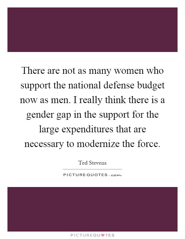 There are not as many women who support the national defense budget now as men. I really think there is a gender gap in the support for the large expenditures that are necessary to modernize the force Picture Quote #1