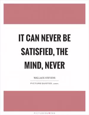 It can never be satisfied, the mind, never Picture Quote #1