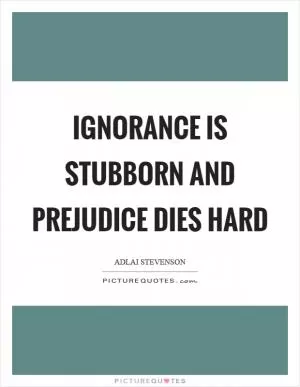 Ignorance is stubborn and prejudice dies hard Picture Quote #1