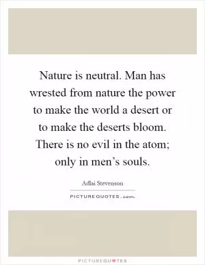 Nature is neutral. Man has wrested from nature the power to make the world a desert or to make the deserts bloom. There is no evil in the atom; only in men’s souls Picture Quote #1