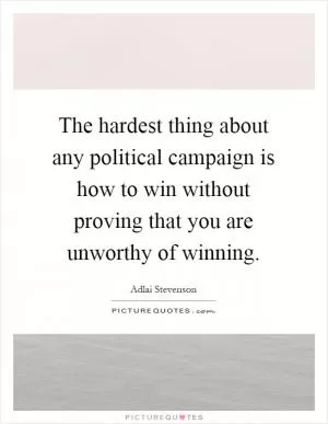The hardest thing about any political campaign is how to win without proving that you are unworthy of winning Picture Quote #1