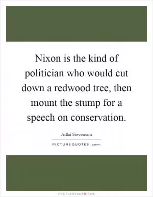 Nixon is the kind of politician who would cut down a redwood tree, then mount the stump for a speech on conservation Picture Quote #1