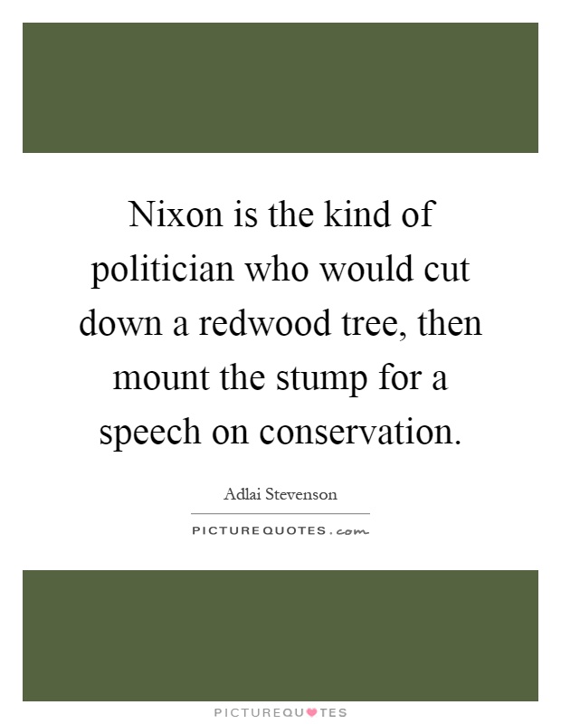 Nixon is the kind of politician who would cut down a redwood tree, then mount the stump for a speech on conservation Picture Quote #1