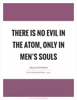 There is no evil in the atom, only in men’s souls Picture Quote #1