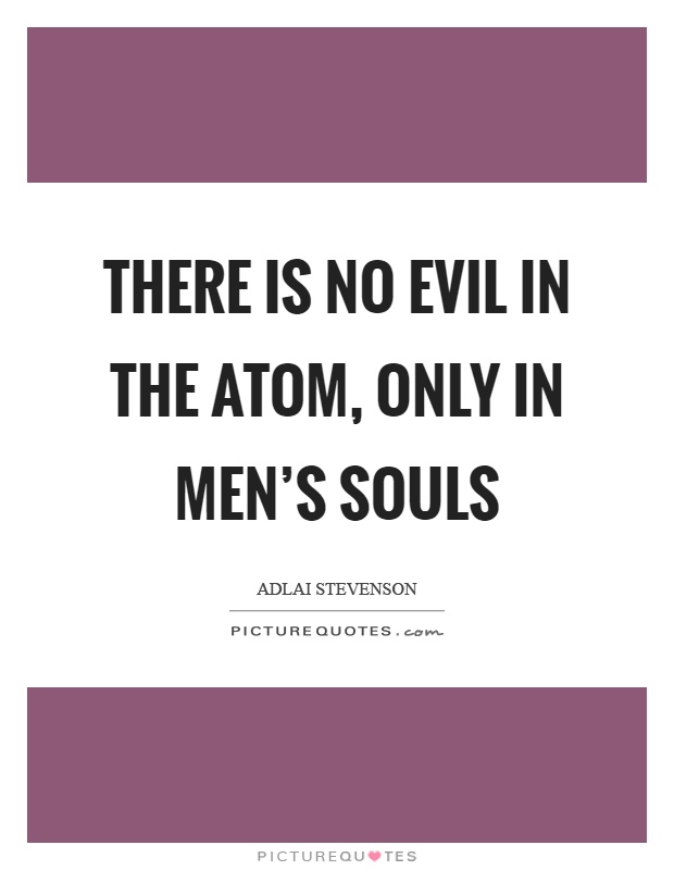 There is no evil in the atom, only in men's souls Picture Quote #1