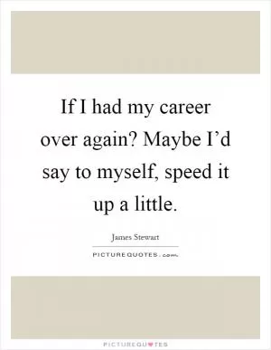 If I had my career over again? Maybe I’d say to myself, speed it up a little Picture Quote #1