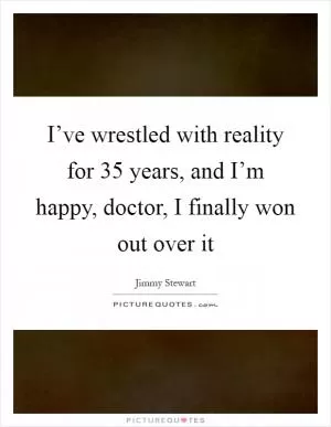 I’ve wrestled with reality for 35 years, and I’m happy, doctor, I finally won out over it Picture Quote #1