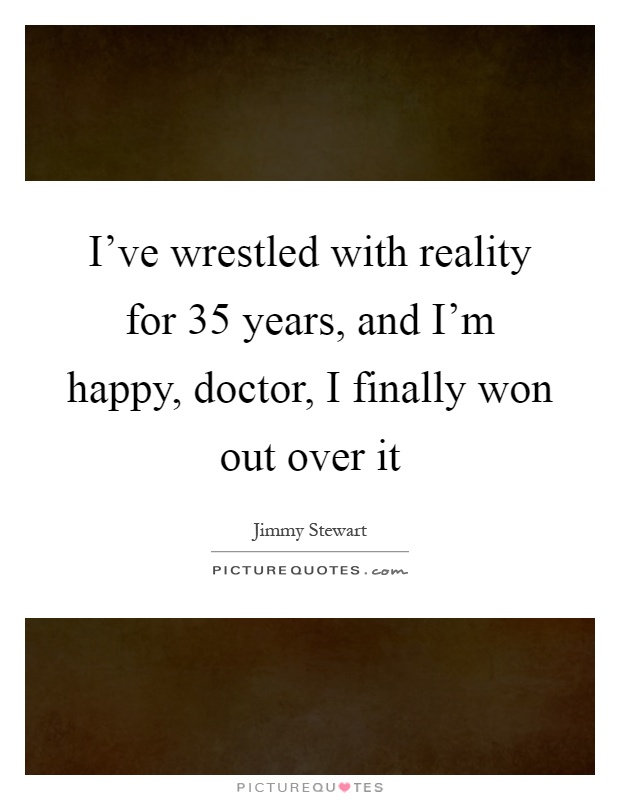 I've wrestled with reality for 35 years, and I'm happy, doctor, I finally won out over it Picture Quote #1
