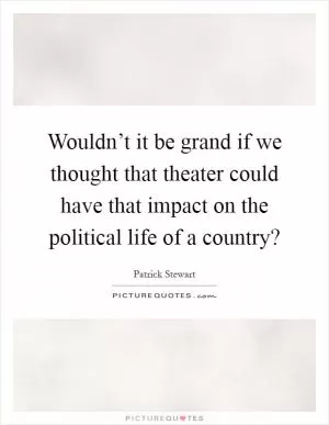 Wouldn’t it be grand if we thought that theater could have that impact on the political life of a country? Picture Quote #1