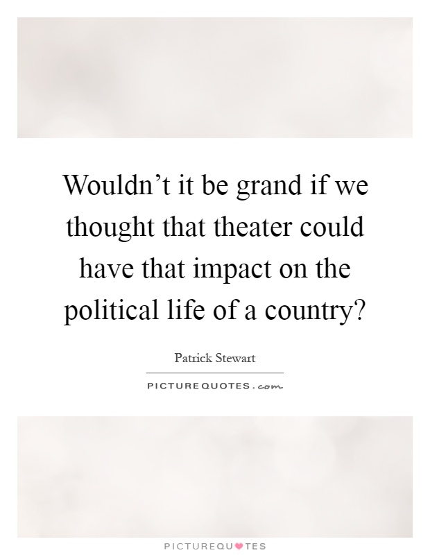 Wouldn't it be grand if we thought that theater could have that impact on the political life of a country? Picture Quote #1