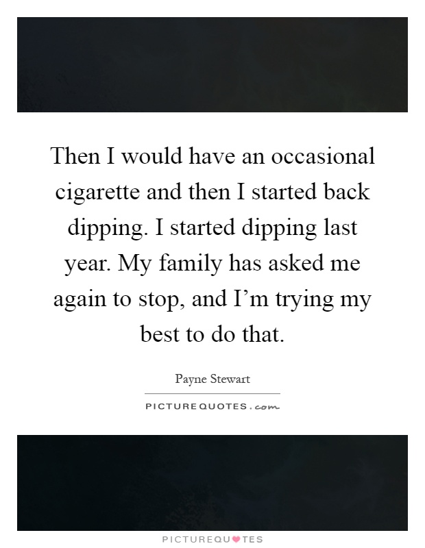 Then I would have an occasional cigarette and then I started back dipping. I started dipping last year. My family has asked me again to stop, and I'm trying my best to do that Picture Quote #1
