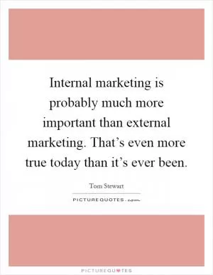 Internal marketing is probably much more important than external marketing. That’s even more true today than it’s ever been Picture Quote #1