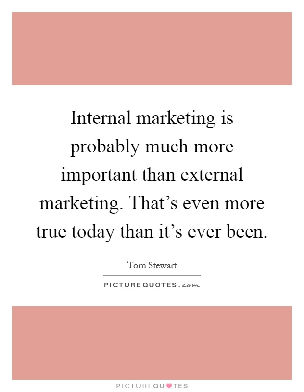 Internal marketing is probably much more important than external marketing. That's even more true today than it's ever been Picture Quote #1