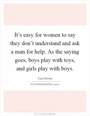 It’s easy for women to say they don’t understand and ask a man for help. As the saying goes, boys play with toys, and girls play with boys Picture Quote #1