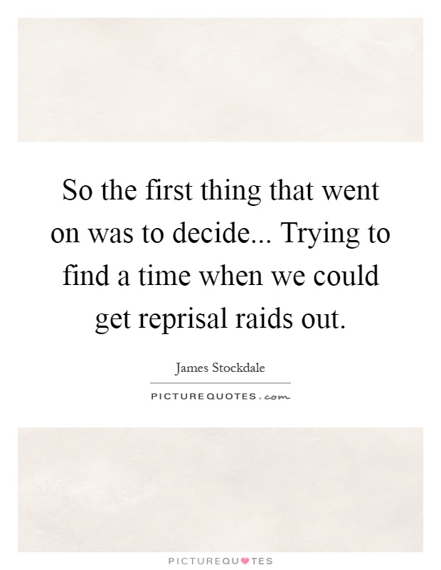 So the first thing that went on was to decide... Trying to find a time when we could get reprisal raids out Picture Quote #1