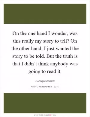 On the one hand I wonder, was this really my story to tell? On the other hand, I just wanted the story to be told. But the truth is that I didn’t think anybody was going to read it Picture Quote #1