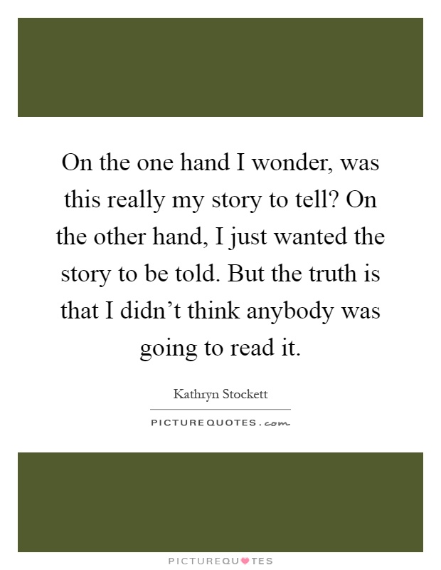 On the one hand I wonder, was this really my story to tell? On the other hand, I just wanted the story to be told. But the truth is that I didn't think anybody was going to read it Picture Quote #1