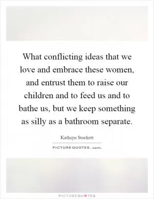 What conflicting ideas that we love and embrace these women, and entrust them to raise our children and to feed us and to bathe us, but we keep something as silly as a bathroom separate Picture Quote #1