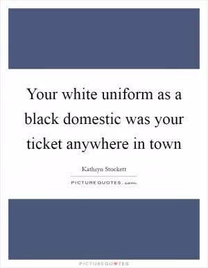 Your white uniform as a black domestic was your ticket anywhere in town Picture Quote #1