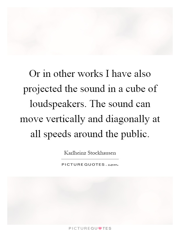 Or in other works I have also projected the sound in a cube of loudspeakers. The sound can move vertically and diagonally at all speeds around the public Picture Quote #1