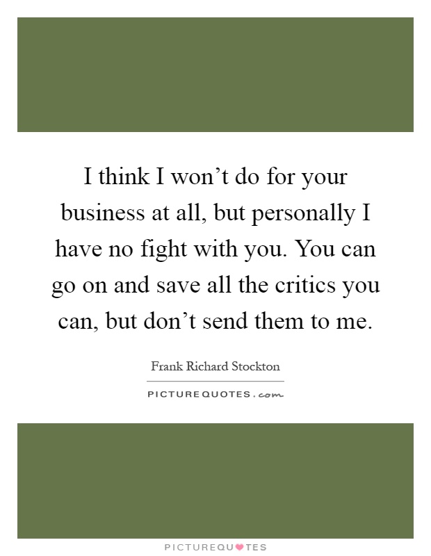 I think I won't do for your business at all, but personally I have no fight with you. You can go on and save all the critics you can, but don't send them to me Picture Quote #1