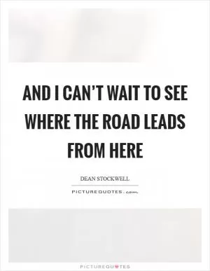 And I can’t wait to see where the road leads from here Picture Quote #1