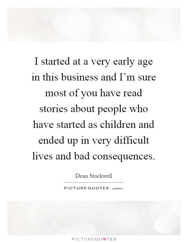 I started at a very early age in this business and I'm sure most of you have read stories about people who have started as children and ended up in very difficult lives and bad consequences Picture Quote #1