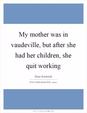 My mother was in vaudeville, but after she had her children, she quit working Picture Quote #1