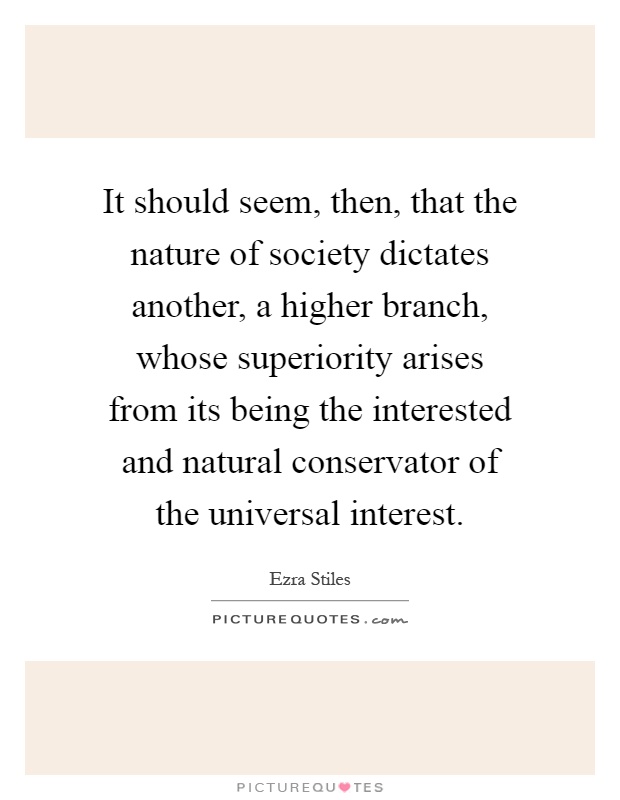 It should seem, then, that the nature of society dictates another, a higher branch, whose superiority arises from its being the interested and natural conservator of the universal interest Picture Quote #1