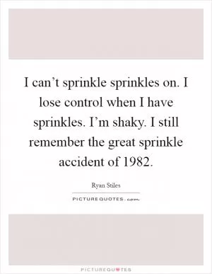 I can’t sprinkle sprinkles on. I lose control when I have sprinkles. I’m shaky. I still remember the great sprinkle accident of 1982 Picture Quote #1