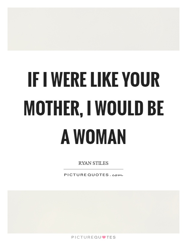 If I were like your mother, I would be a woman Picture Quote #1