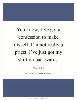 You know, I’ve got a confession to make myself. I’m not really a priest, I’ve just got my shirt on backwards Picture Quote #1