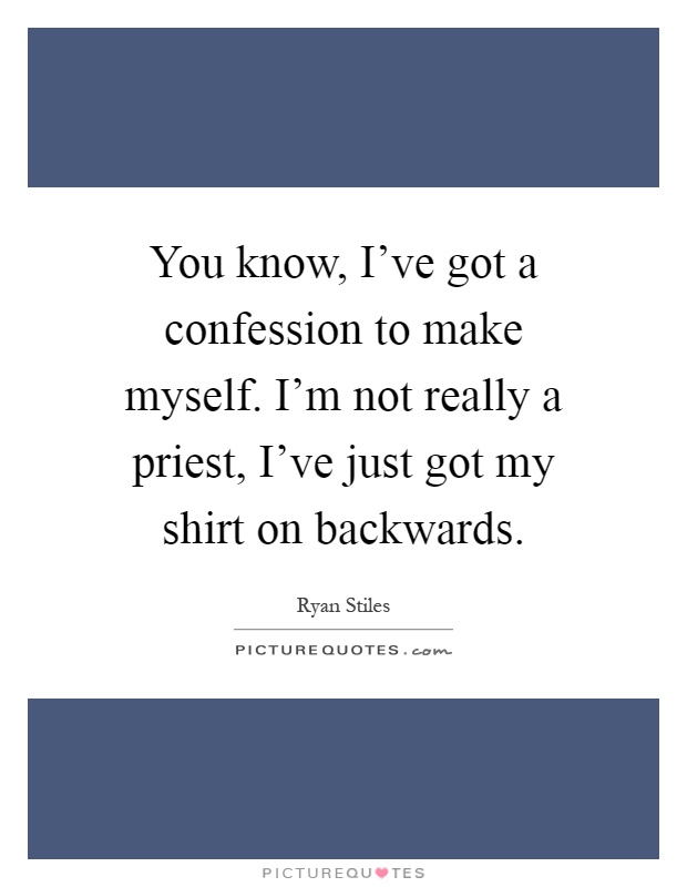 You know, I've got a confession to make myself. I'm not really a priest, I've just got my shirt on backwards Picture Quote #1