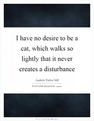 I have no desire to be a cat, which walks so lightly that it never creates a disturbance Picture Quote #1