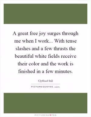 A great free joy surges through me when I work... With tense slashes and a few thrusts the beautiful white fields receive their color and the work is finished in a few minutes Picture Quote #1