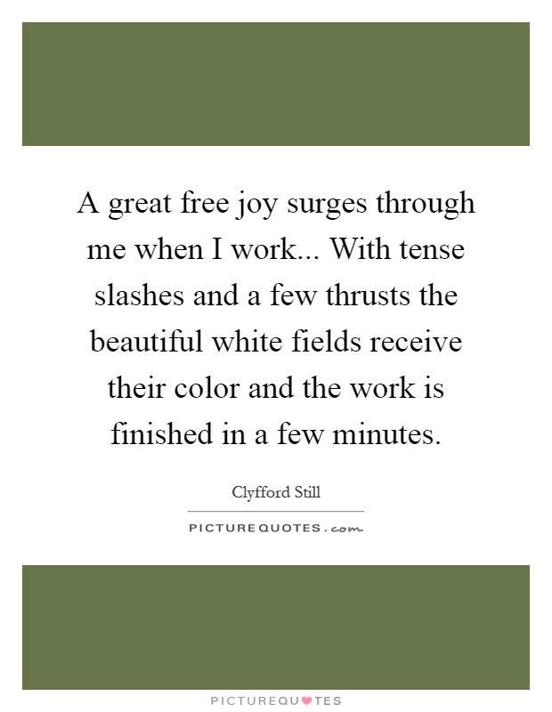 A great free joy surges through me when I work... With tense slashes and a few thrusts the beautiful white fields receive their color and the work is finished in a few minutes Picture Quote #1