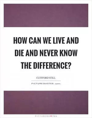 How can we live and die and never know the difference? Picture Quote #1