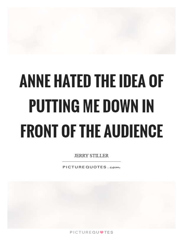 Anne hated the idea of putting me down in front of the audience Picture Quote #1