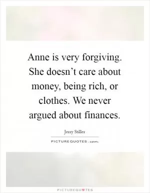 Anne is very forgiving. She doesn’t care about money, being rich, or clothes. We never argued about finances Picture Quote #1